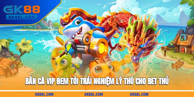 ban-ca-vip-dem-toi-trai-nghiem-ly-thu-cho-bet-thu-gk88l.com