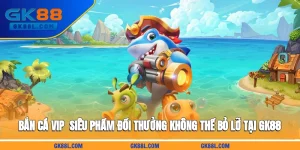 ban-ca-vip-sieu-pham-doi-thuong-khong-the-bo-lo-tai-gk88l-com