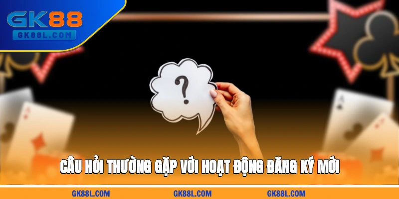 cau-hoi-thuong-gap-voi-hoat-dong-dang-ky-moi-gk88l.com