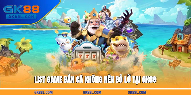 list-game-ban-ca-khong-nen-bo-lo-tai-gk88l.com